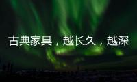 古典家具
，越长久，越深情浓韵	，值得我们拥有!
