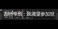 古桥亨梧：我渴望参加世界杯；会努力帮助伯明翰升入英超