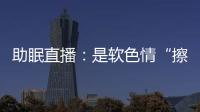 助眠直播：是软色情“擦边球”�，还是“电子安眠药”	？