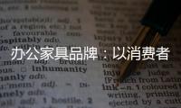 办公家具品牌�：以消费者为突破口 跟上创新的步伐