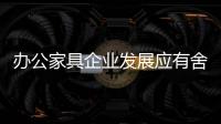 办公家具企业发展应有舍有得	，有所为，有所不为