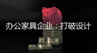 办公家具企业：打破设计“之痛” 产品设计要走心