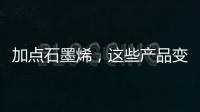 加点石墨烯，这些产品变“神奇”