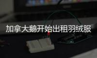 加拿大鹅开始出租羽绒服
，租借奢侈品生意要火了？