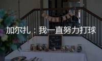 加尔扎：我一直努力打球 4年来我在防守端进步了