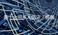勇士会用多人防守？杨瀚森：这是对我的重视 我会做好自己该做的