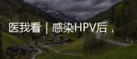 医我看｜感染HPV后，不一定是得癌！ 定期筛查很关键