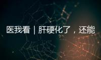 医我看｜肝硬化了�，还能逆转吗？这4种护肝食物要常吃