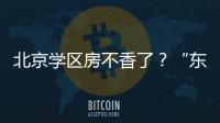 北京学区房不香了�？“东	
、西
、海
	、朝”小学招生持续减少
