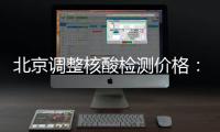 北京调整核酸检测价格：单样本检测价格80元/次