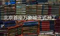 北京首座万象城正式开工！总投资110亿元