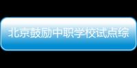 北京鼓励中职学校试点综合高中班