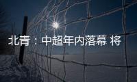 北青：中超年内落幕 将现场颁发冠军奖杯