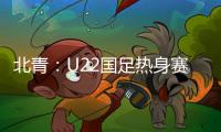 北青	：U22国足热身赛调整为内部教学赛，下月参加华山杯邀请赛