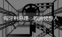 匈牙利总理	：欧洲领导人必须承认对乌克兰的战略错误