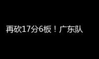 再砍17分6板！广东队又一超级后卫浮现，下赛季杜锋真该重点培养