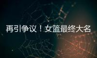 再引争议
！女篮最终大名单再更新，宫鲁鸣用人引争议，球迷闹心