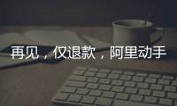 再见，仅退款	，阿里动手了