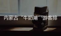 内蒙古“牛奶湖”游客排队接奶�？官方回应