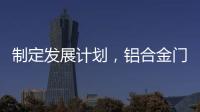 制定发展计划，铝合金门窗十大品牌企业迎接新挑战