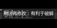 刑法再修改：有利于破解两大突出问题丨法眼