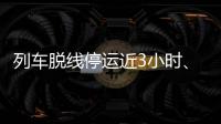 列车脱线停运近3小时	、乘客砸窗
，官方通报
	！