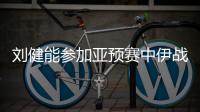 刘健能参加亚预赛中伊战吗
？足协确认刘健可参加
