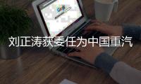 刘正涛获委任为中国重汽集团党委书记
、董事长