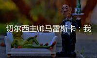 切尔西主帅马雷斯卡：我们在前10分钟就赢下了比赛