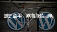 创想童年
：乘着绿能照明 飞奔蓝天 畅跃海底