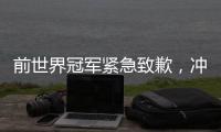 前世界冠军紧急致歉
，冲上热搜