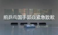 前乒乓国手郭焱紧急致歉
！陈熠3