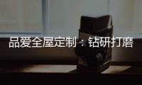 品爱全屋定制
：钻研打磨 迎来惊艳绽放