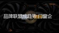 品牌联盟成趋势 门窗企业如何发展？