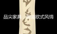 品尖家具�	：浪漫欧式风情 只为你倾心