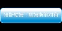 哈斯勒姆：詹姆斯绝对有可能离开湖人 现在对他最重要的是争冠