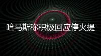 哈马斯称积极回应停火提案，以媒披露协议细节