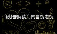 商务部解读海南自贸港贸易新规：既放得开�，又管得住