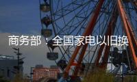 商务部

：全国家电以旧换新突破1亿台