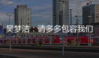 吴梦洁	：请多多包容我们
，以后还会给大家带来更多惊喜
