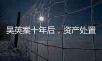 吴英案十年后
，资产处置“还在推进”