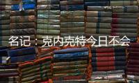 名记：克内克特今日不会出战今日对阵鹈鹕的比赛