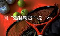 向“强制刷脸”说“不” ！两部委对人脸识别立新规
