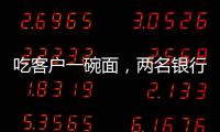 吃客户一碗面�，两名银行经理被罚6000元