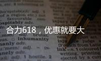 合力618�，优惠就要大	！钜惠狂欢，好礼送不停！