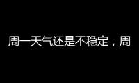 周一天气还是不稳定，周二晴热回归
