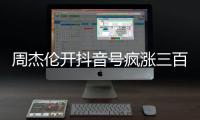 周杰伦开抖音号疯涨三百万粉丝�，全网喊话“王回来了”！