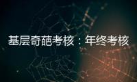 基层奇葩考核
：年终考核近百项 还要花钱制“专题片”
