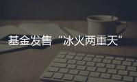基金发售“冰火两重天”，“逆向销售”难在哪
？