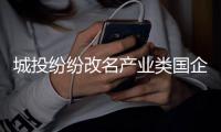 城投纷纷改名产业类国企�，背后有何玄机
？